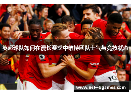 英超球队如何在漫长赛季中维持团队士气与竞技状态