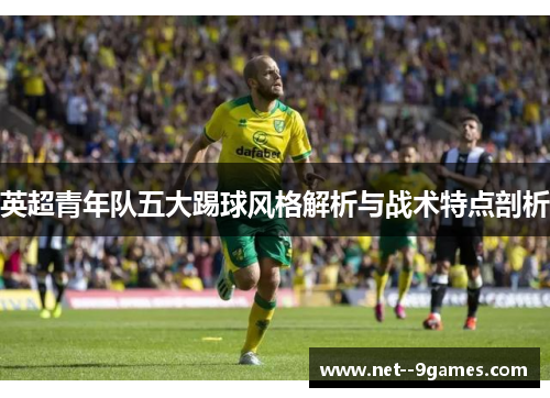 英超青年队五大踢球风格解析与战术特点剖析