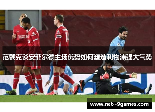 范戴克谈安菲尔德主场优势如何塑造利物浦强大气势
