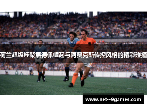 荷兰超级杯聚焦德佩崛起与阿贾克斯传控风格的精彩碰撞 荷兰超级杯聚焦德佩崛起与阿贾克斯传控风格的精彩碰撞
