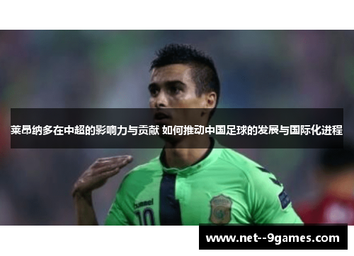 莱昂纳多在中超的影响力与贡献 如何推动中国足球的发展与国际化进程