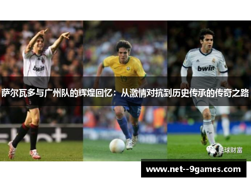 萨尔瓦多与广州队的辉煌回忆:从激情对抗到历史传承的传奇之路 萨尔瓦多与广州队的辉煌回忆:从激情对抗到历史传承的传奇之路