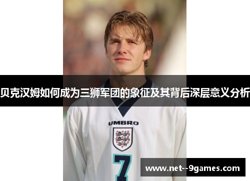 贝克汉姆如何成为三狮军团的象征及其背后深层意义分析