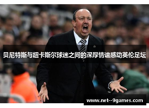 贝尼特斯与纽卡斯尔球迷之间的深厚情谊感动英伦足坛