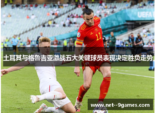 土耳其与格鲁吉亚激战五大关键球员表现决定胜负走势