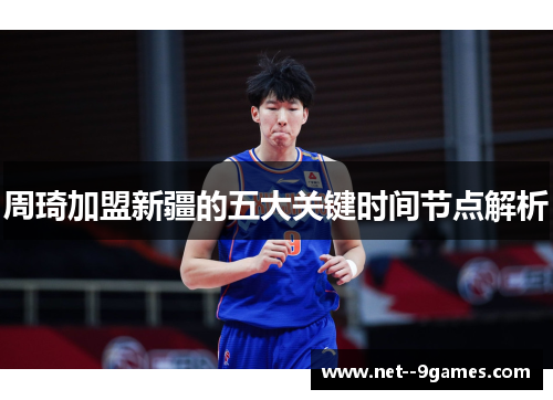 周琦加盟新疆的五大关键时间节点解析 周琦加盟新疆的五大关键时间节点解析