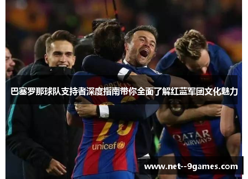 巴塞罗那球队支持者深度指南带你全面了解红蓝军团文化魅力 巴塞罗那球队支持者深度指南带你全面了解红蓝军团文化魅力