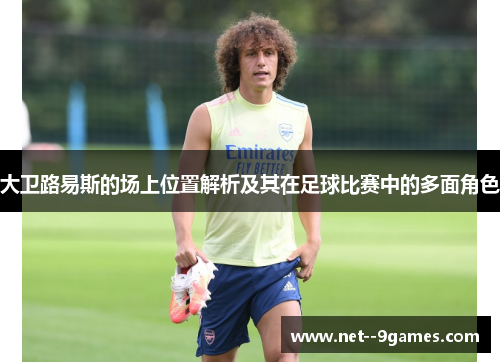 大卫路易斯的场上位置解析及其在足球比赛中的多面角色