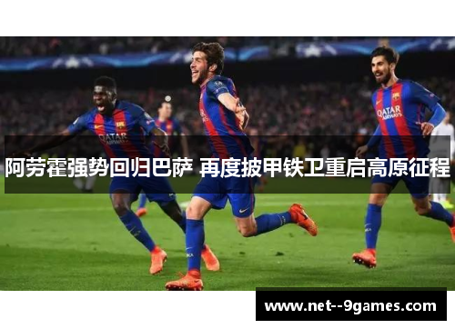 阿劳霍强势回归巴萨 再度披甲铁卫重启高原征程 阿劳霍强势回归巴萨 再度披甲铁卫重启高原征程