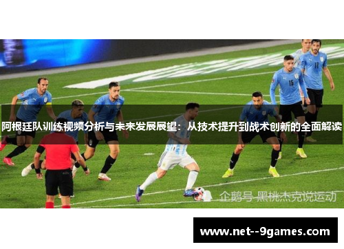 阿根廷队训练视频分析与未来发展展望:从技术提升到战术创新的全面解读 阿根廷队训练视频分析与未来发展展望:从技术提升到战术创新的全面解读