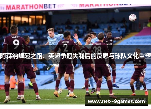 阿森纳崛起之路:英超争冠失利后的反思与球队文化重塑 阿森纳崛起之路:英超争冠失利后的反思与球队文化重塑