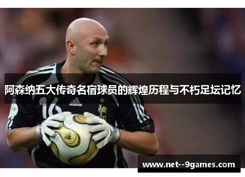 阿森纳五大传奇名宿球员的辉煌历程与不朽足坛记忆 阿森纳五大传奇名宿球员的辉煌历程与不朽足坛记忆