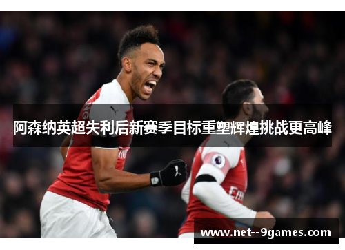 阿森纳英超失利后新赛季目标重塑辉煌挑战更高峰 阿森纳英超失利后新赛季目标重塑辉煌挑战更高峰