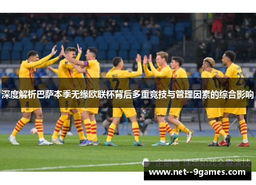 深度解析巴萨本季无缘欧联杯背后多重竞技与管理因素的综合影响
