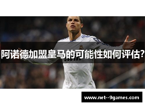 阿诺德加盟皇马的可能性如何评估？