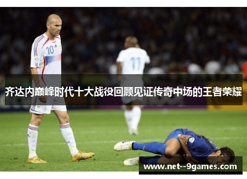 齐达内巅峰时代十大战役回顾见证传奇中场的王者荣耀