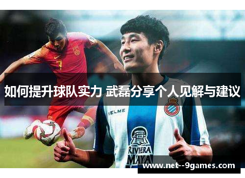 如何提升球队实力 武磊分享个人见解与建议