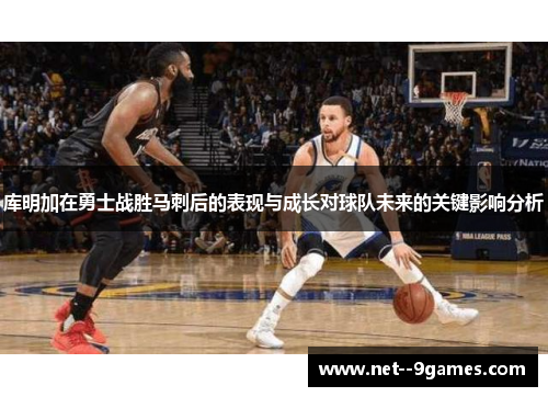 库明加在勇士战胜马刺后的表现与成长对球队未来的关键影响分析