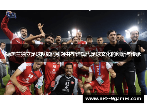 德黑兰独立足球队如何引领并塑造现代足球文化的创新与传承