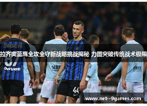 拉齐奥蓝鹰全攻全守新战略挑战揭秘 力图突破传统战术极限