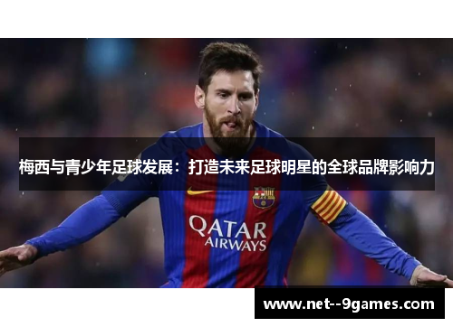 梅西与青少年足球发展:打造未来足球明星的全球品牌影响力 梅西与青少年足球发展:打造未来足球明星的全球品牌影响力