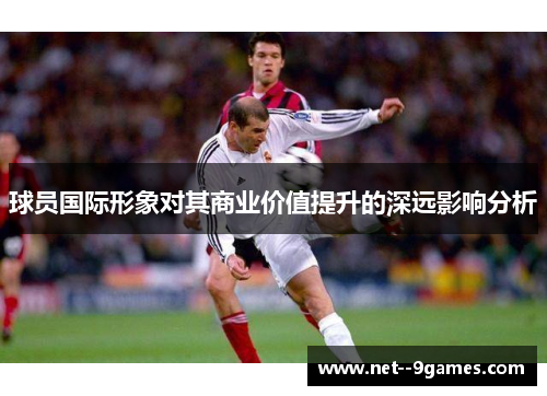 球员国际形象对其商业价值提升的深远影响分析