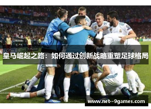皇马崛起之路:如何通过创新战略重塑足球格局 皇马崛起之路:如何通过创新战略重塑足球格局
