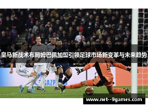 皇马新战术布局姆巴佩加盟引领足球市场新变革与未来趋势