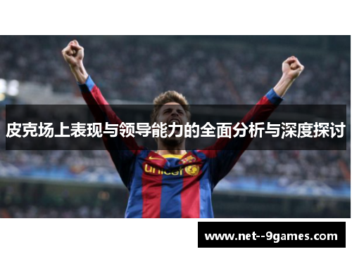 皮克场上表现与领导能力的全面分析与深度探讨