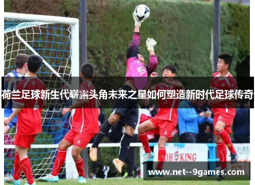 荷兰足球新生代崭露头角未来之星如何塑造新时代足球传奇