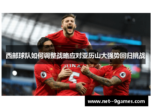 西部球队如何调整战略应对亚历山大强势回归挑战 西部球队如何调整战略应对亚历山大强势回归挑战