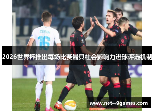 2026世界杯推出每场比赛最具社会影响力进球评选机制