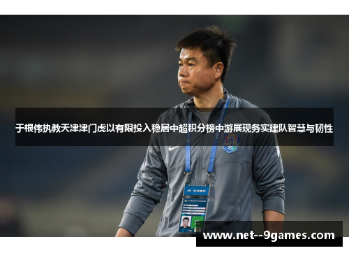 于根伟执教天津津门虎以有限投入稳居中超积分榜中游展现务实建队智慧与韧性