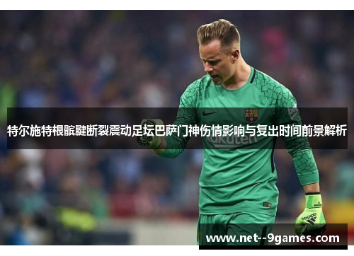 特尔施特根髌腱断裂震动足坛巴萨门神伤情影响与复出时间前景解析 特尔施特根髌腱断裂震动足坛巴萨门神伤情影响与复出时间前景解析