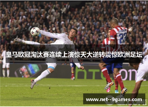 皇马欧冠淘汰赛连续上演惊天大逆转震惊欧洲足坛 皇马欧冠淘汰赛连续上演惊天大逆转震惊欧洲足坛
