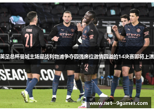 英足总杯曼城主场迎战利物浦争夺四强席位激情四溢的14决赛即将上演