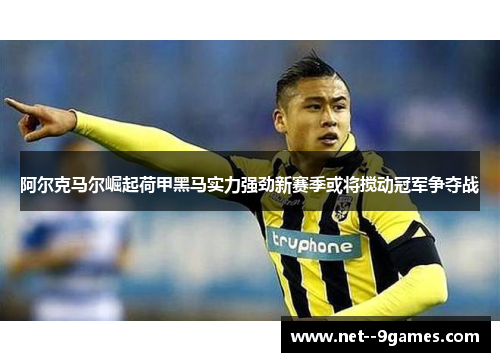 阿尔克马尔崛起荷甲黑马实力强劲新赛季或将搅动冠军争夺战