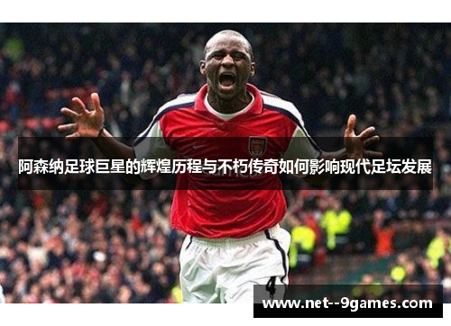 阿森纳足球巨星的辉煌历程与不朽传奇如何影响现代足坛发展