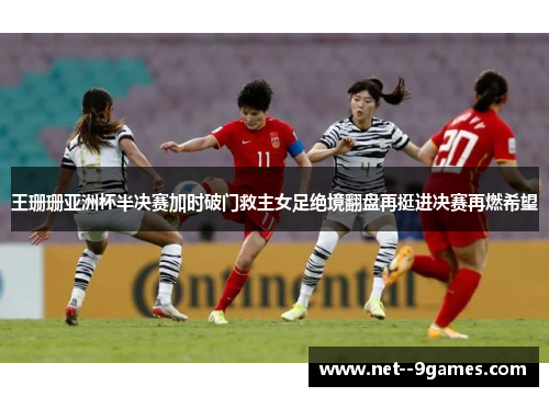 王珊珊亚洲杯半决赛加时破门救主女足绝境翻盘再挺进决赛再燃希望
